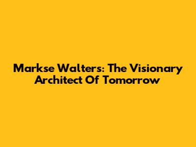 Markse Walters: The Visionary Architect Of Tomorrow