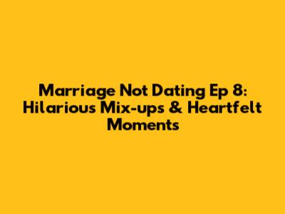 Marriage Not Dating Ep 8: Hilarious Mix-ups & Heartfelt Moments