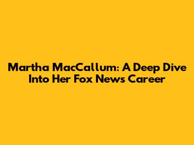 Martha MacCallum: A Deep Dive Into Her Fox News Career