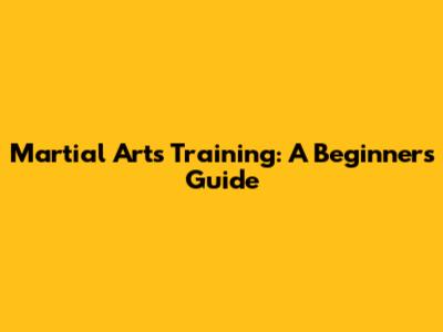 Martial Arts Training: A Beginner's Guide