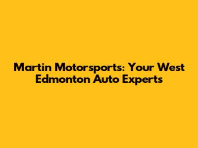Martin Motorsports: Your West Edmonton Auto Experts
