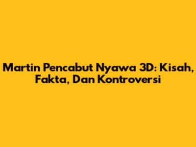 Martin Pencabut Nyawa 3D: Kisah, Fakta, Dan Kontroversi