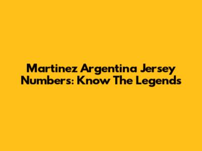 Martinez Argentina Jersey Numbers: Know The Legends
