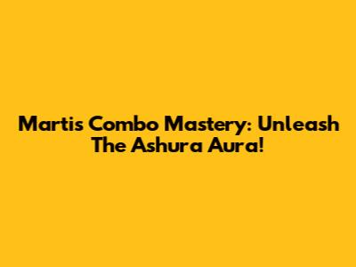 Martis Combo Mastery: Unleash The Ashura Aura!