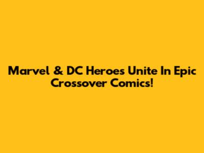 Marvel & DC Heroes Unite In Epic Crossover Comics!
