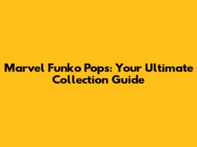 Marvel Funko Pops: Your Ultimate Collection Guide