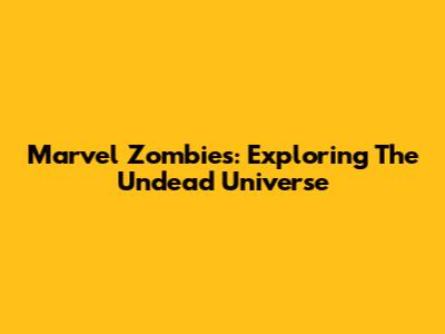 Marvel Zombies: Exploring The Undead Universe
