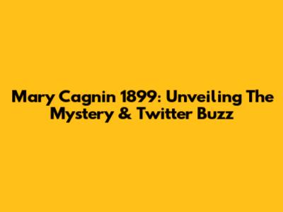 Mary Cagnin 1899: Unveiling The Mystery & Twitter Buzz