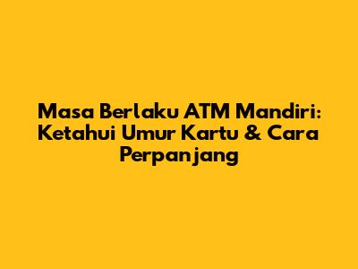 Masa Berlaku ATM Mandiri: Ketahui Umur Kartu & Cara Perpanjang