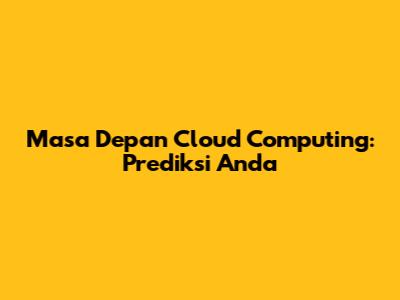 Masa Depan Cloud Computing: Prediksi Anda