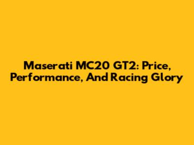 Maserati MC20 GT2: Price, Performance, And Racing Glory