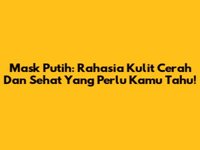 Mask Putih: Rahasia Kulit Cerah Dan Sehat Yang Perlu Kamu Tahu!