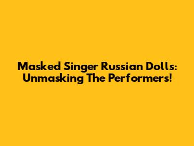 Masked Singer Russian Dolls: Unmasking The Performers!