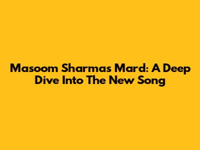 Masoom Sharma's 'Mard': A Deep Dive Into The New Song