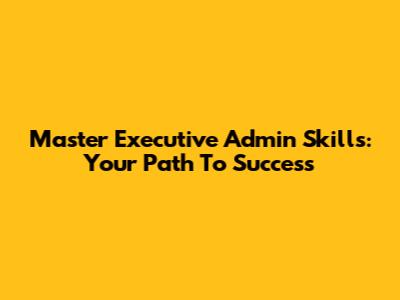 Master Executive Admin Skills: Your Path To Success