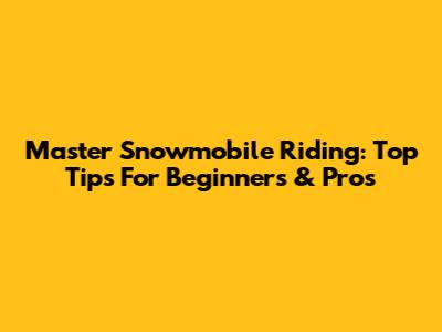 Master Snowmobile Riding: Top Tips For Beginners & Pros