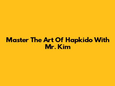 Master The Art Of Hapkido With Mr. Kim