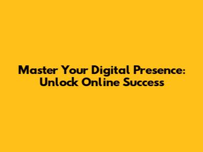 Master Your Digital Presence: Unlock Online Success
