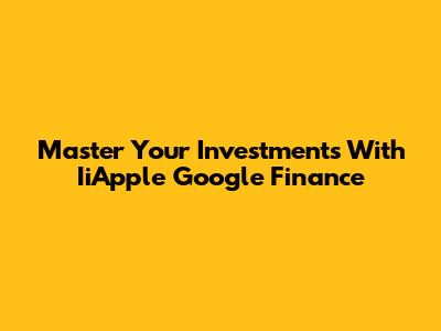 Master Your Investments With IiApple Google Finance