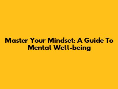 Master Your Mindset: A Guide To Mental Well-being