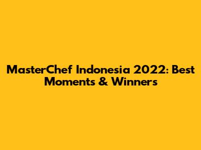 MasterChef Indonesia 2022: Best Moments & Winners