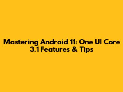 Mastering Android 11: One UI Core 3.1 Features & Tips