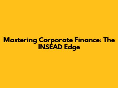 Mastering Corporate Finance: The INSEAD Edge