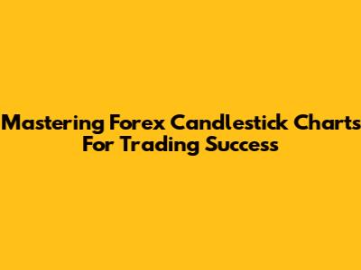 Mastering Forex Candlestick Charts For Trading Success