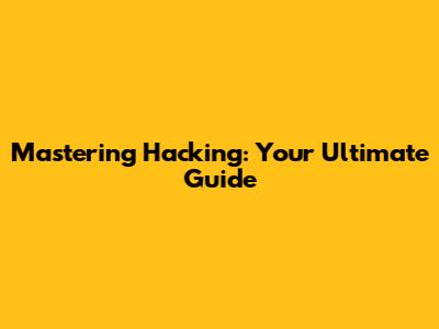 Mastering Hacking: Your Ultimate Guide
