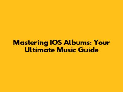Mastering IOS Albums: Your Ultimate Music Guide