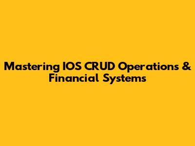 Mastering IOS CRUD Operations & Financial Systems