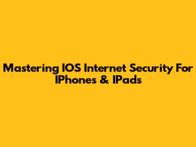 Mastering IOS Internet Security For IPhones & IPads