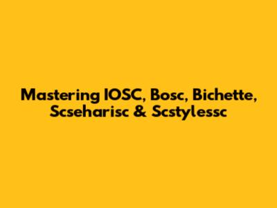 Mastering IOSC, Bosc, Bichette, Scseharisc & Scstylessc