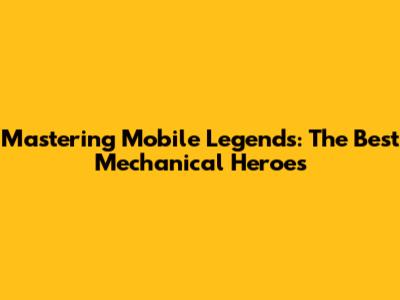Mastering Mobile Legends: The Best Mechanical Heroes