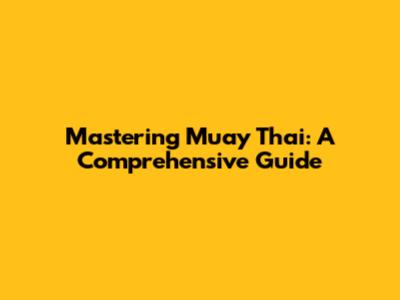 Mastering Muay Thai: A Comprehensive Guide