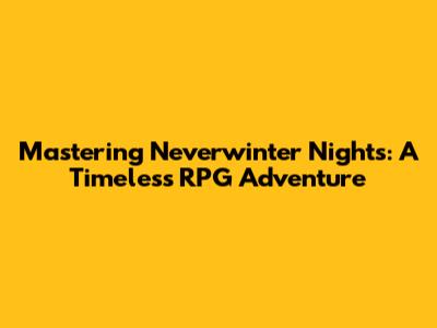 Mastering Neverwinter Nights: A Timeless RPG Adventure
