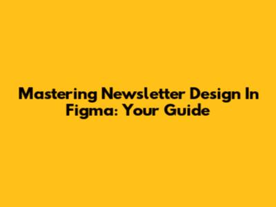 Mastering Newsletter Design In Figma: Your Guide
