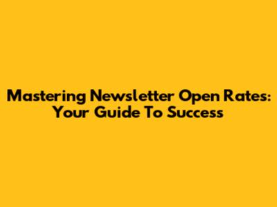 Mastering Newsletter Open Rates: Your Guide To Success