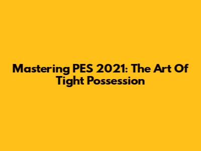 Mastering PES 2021: The Art Of Tight Possession