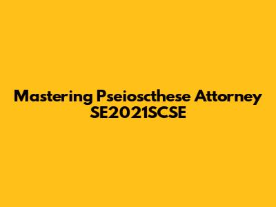 Mastering Pseioscthese Attorney SE2021SCSE