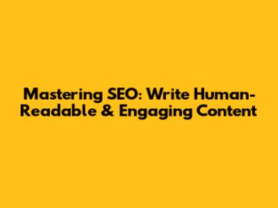 Mastering SEO: Write Human-Readable & Engaging Content