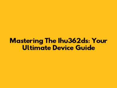 Mastering The Ihu362ds: Your Ultimate Device Guide