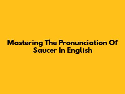 Mastering The Pronunciation Of 'Saucer' In English