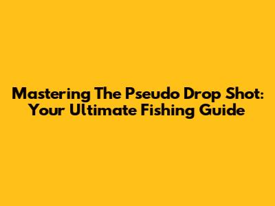 Mastering The Pseudo Drop Shot: Your Ultimate Fishing Guide