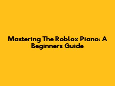 Mastering The Roblox Piano: A Beginner's Guide