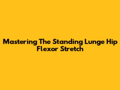 Mastering The Standing Lunge Hip Flexor Stretch