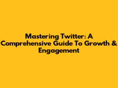 Mastering Twitter: A Comprehensive Guide To Growth & Engagement