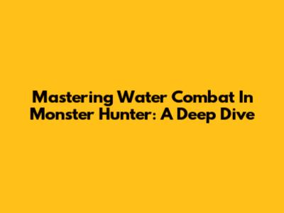 Mastering Water Combat In Monster Hunter: A Deep Dive
