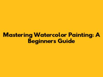 Mastering Watercolor Painting: A Beginner's Guide