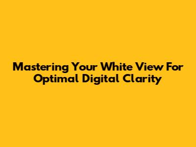 Mastering Your 'White View' For Optimal Digital Clarity